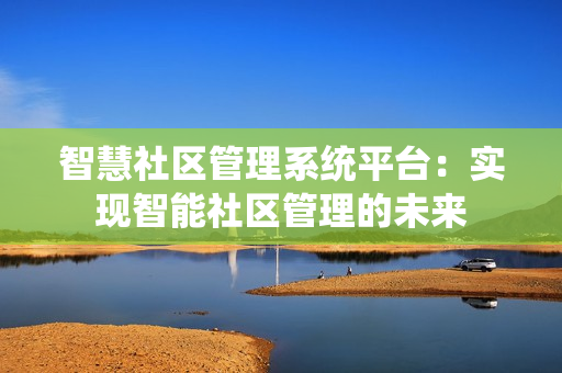 智慧社区管理系统平台：实现智能社区管理的未来