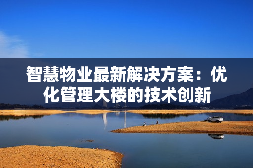 智慧物业最新解决方案：优化管理大楼的技术创新
