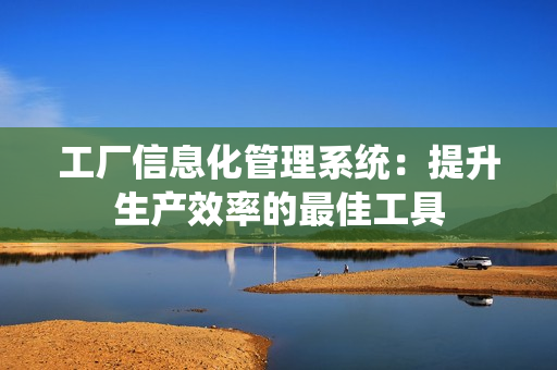 工厂信息化管理系统：提升生产效率的最佳工具