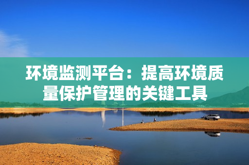 环境监测平台：提高环境质量保护管理的关键工具