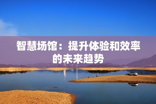 智慧场馆：提升体验和效率的未来趋势