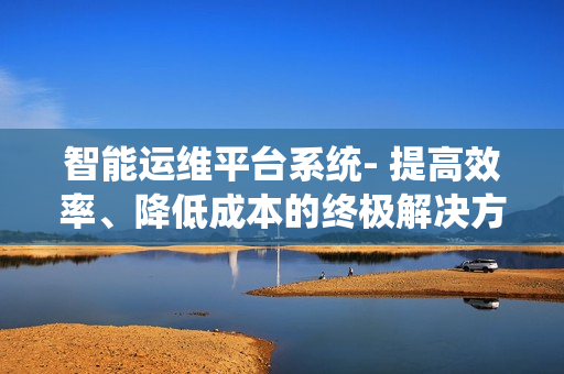 智能运维平台系统- 提高效率、降低成本的终极解决方案