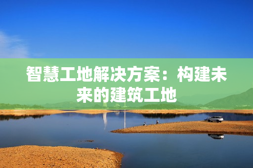智慧工地解决方案：构建未来的建筑工地