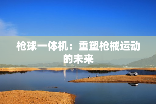 枪球一体机：重塑枪械运动的未来