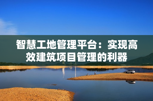 智慧工地管理平台：实现高效建筑项目管理的利器