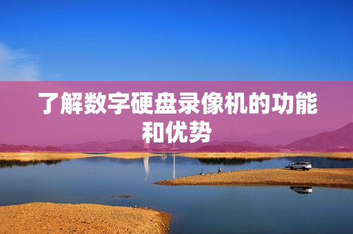 了解数字硬盘录像机的功能和优势