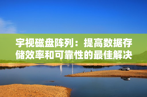 宇视磁盘阵列：提高数据存储效率和可靠性的最佳解决方案