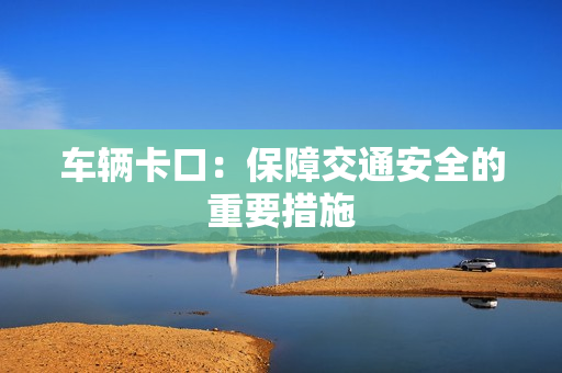 车辆卡口：保障交通安全的重要措施