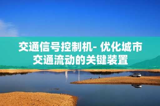交通信号控制机- 优化城市交通流动的关键装置
