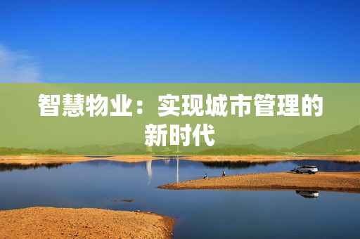 智慧物业：实现城市管理的新时代