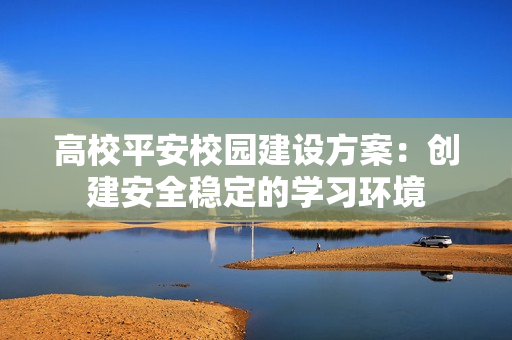 高校平安校园建设方案：创建安全稳定的学习环境