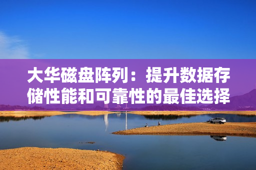 大华磁盘阵列：提升数据存储性能和可靠性的最佳选择