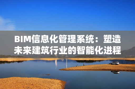 BIM信息化管理系统：塑造未来建筑行业的智能化进程