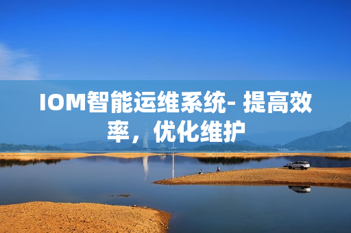 IOM智能运维系统- 提高效率，优化维护
