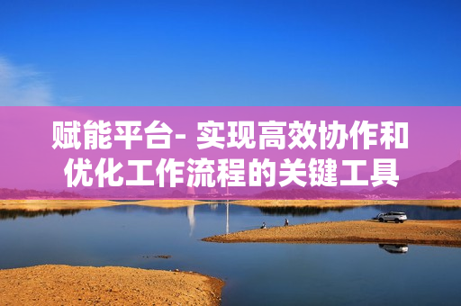 赋能平台- 实现高效协作和优化工作流程的关键工具