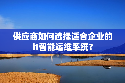 供应商如何选择适合企业的it智能运维系统？