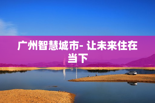 广州智慧城市- 让未来住在当下