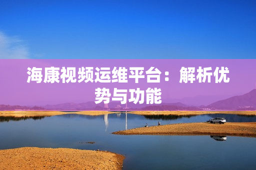 海康视频运维平台：解析优势与功能