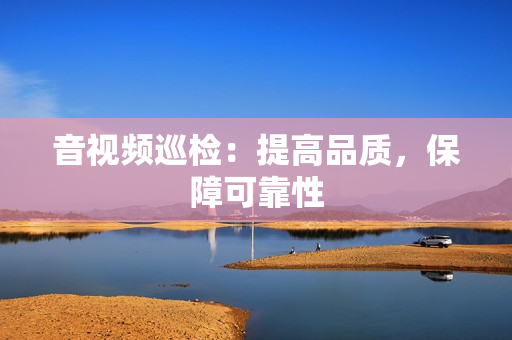 音视频巡检：提高品质，保障可靠性