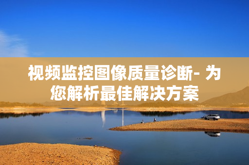 视频监控图像质量诊断- 为您解析最佳解决方案