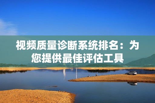 视频质量诊断系统排名：为您提供最佳评估工具