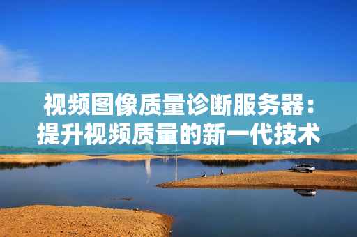 视频图像质量诊断服务器：提升视频质量的新一代技术