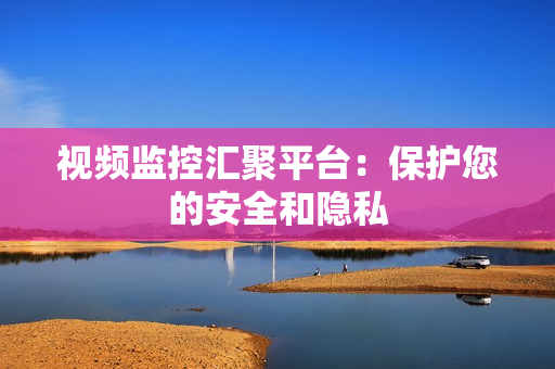 视频监控汇聚平台：保护您的安全和隐私
