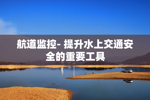 航道监控- 提升水上交通安全的重要工具