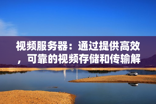 视频服务器：通过提供高效，可靠的视频存储和传输解决方案提升您的业务