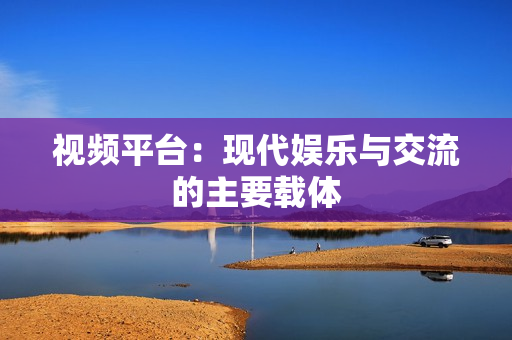 视频平台：现代娱乐与交流的主要载体