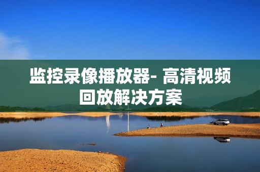 监控录像播放器- 高清视频回放解决方案
