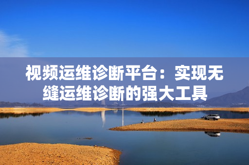 视频运维诊断平台：实现无缝运维诊断的强大工具