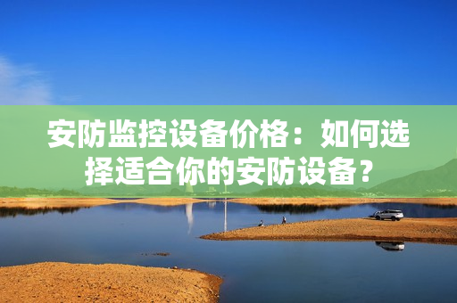 安防监控设备价格：如何选择适合你的安防设备？