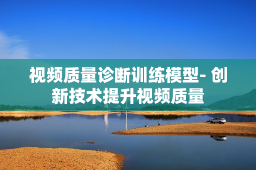 视频质量诊断训练模型- 创新技术提升视频质量