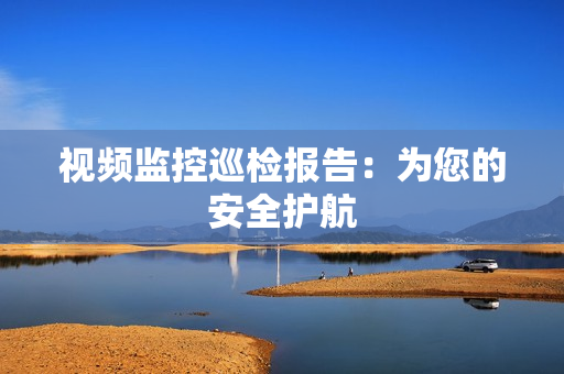 视频监控巡检报告：为您的安全护航